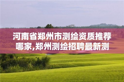 河南省鄭州市測繪資質推薦哪家,鄭州測繪招聘最新測繪招聘