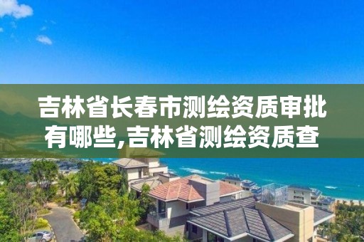 吉林省長春市測繪資質審批有哪些,吉林省測繪資質查詢