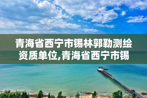 青海省西寧市錫林郭勒測(cè)繪資質(zhì)單位,青海省西寧市錫林郭勒測(cè)繪資質(zhì)單位有哪些。