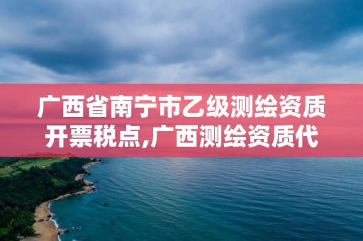 廣西省南寧市乙級測繪資質開票稅點,廣西測繪資質代辦