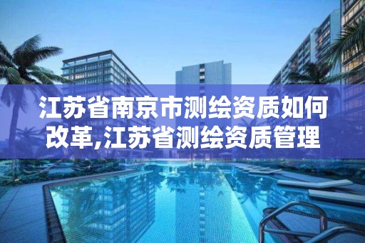 江蘇省南京市測繪資質如何改革,江蘇省測繪資質管理實施辦法