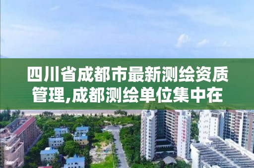 四川省成都市最新測繪資質管理,成都測繪單位集中在哪些地方