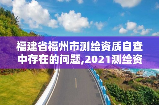 福建省福州市測繪資質自查中存在的問題,2021測繪資質延期公告福建省