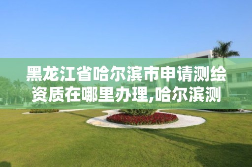 黑龍江省哈爾濱市申請測繪資質在哪里辦理,哈爾濱測繪局是干什么的