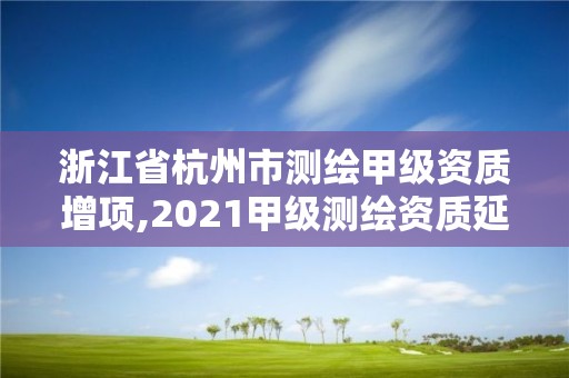 浙江省杭州市測繪甲級資質(zhì)增項,2021甲級測繪資質(zhì)延期公告