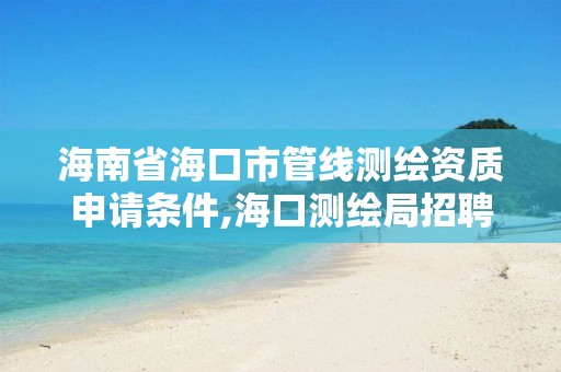 海南省海口市管線測繪資質(zhì)申請條件,海口測繪局招聘