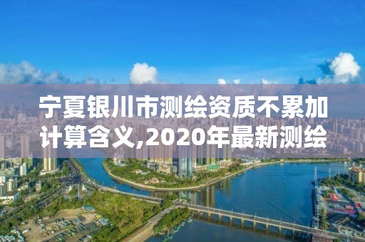 寧夏銀川市測繪資質不累加計算含義,2020年最新測繪資質管理辦法。