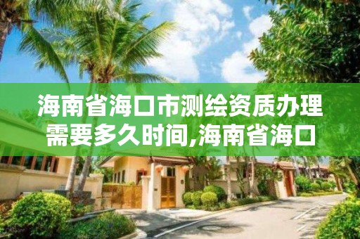 海南省海口市測繪資質辦理需要多久時間,海南省海口市測繪資質辦理需要多久時間完成。