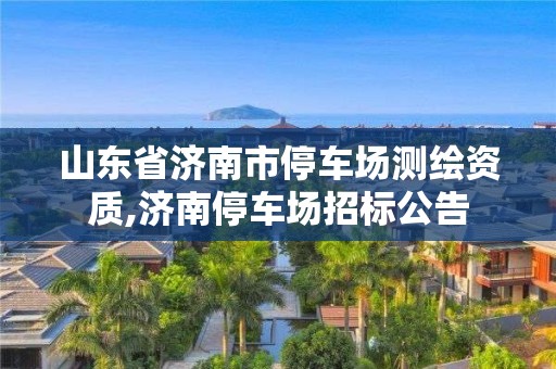 山東省濟南市停車場測繪資質,濟南停車場招標公告