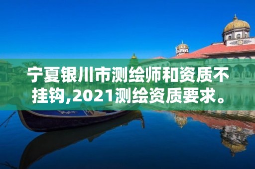 寧夏銀川市測(cè)繪師和資質(zhì)不掛鉤,2021測(cè)繪資質(zhì)要求。