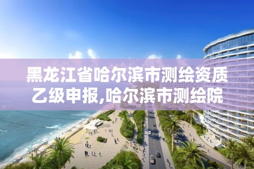 黑龍江省哈爾濱市測繪資質(zhì)乙級申報,哈爾濱市測繪院