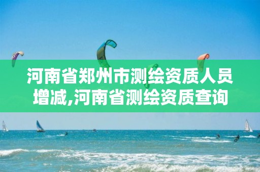 河南省鄭州市測繪資質(zhì)人員增減,河南省測繪資質(zhì)查詢