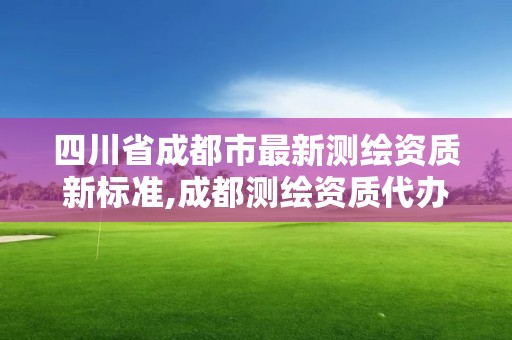 四川省成都市最新測繪資質新標準,成都測繪資質代辦公司