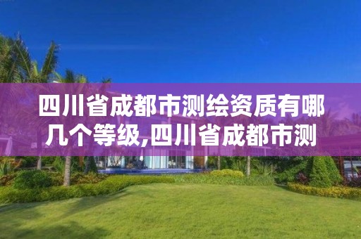 四川省成都市測繪資質有哪幾個等級,四川省成都市測繪資質有哪幾個等級的。