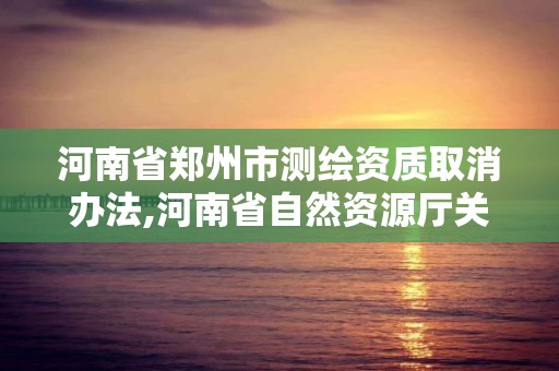 河南省鄭州市測繪資質取消辦法,河南省自然資源廳關于延長測繪資質證書有效期的公告