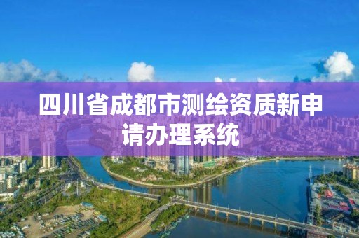 四川省成都市測繪資質新申請辦理系統