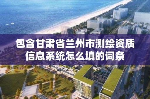 包含甘肅省蘭州市測繪資質信息系統怎么填的詞條