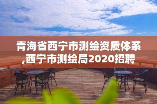 青海省西寧市測繪資質(zhì)體系,西寧市測繪局2020招聘