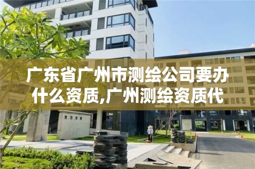 廣東省廣州市測繪公司要辦什么資質,廣州測繪資質代辦