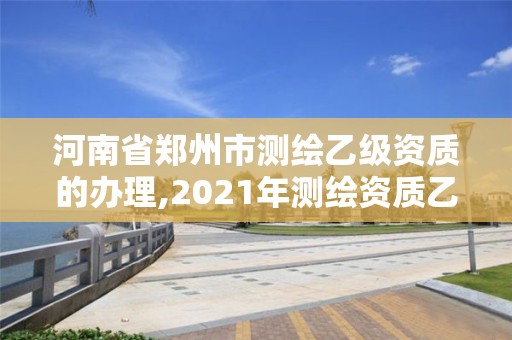 河南省鄭州市測繪乙級資質的辦理,2021年測繪資質乙級人員要求