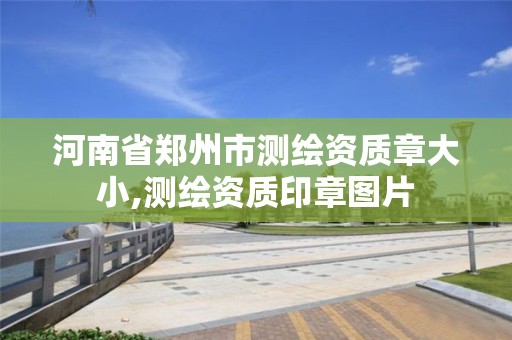 河南省鄭州市測繪資質章大小,測繪資質印章圖片