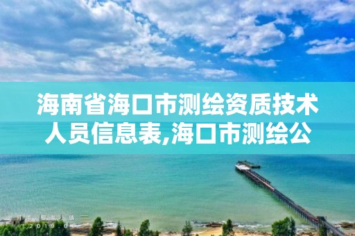 海南省海口市測繪資質技術人員信息表,海口市測繪公司。