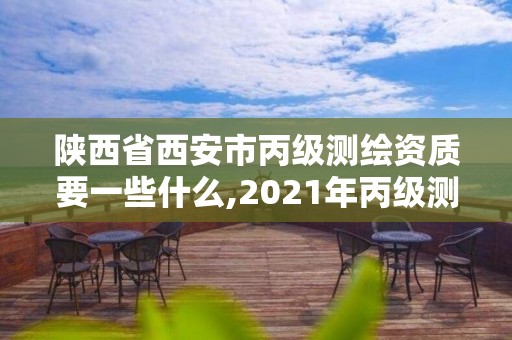 陜西省西安市丙級(jí)測(cè)繪資質(zhì)要一些什么,2021年丙級(jí)測(cè)繪資質(zhì)申請(qǐng)需要什么條件。