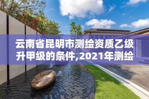 云南省昆明市測(cè)繪資質(zhì)乙級(jí)升甲級(jí)的條件,2021年測(cè)繪甲級(jí)資質(zhì)申報(bào)條件。