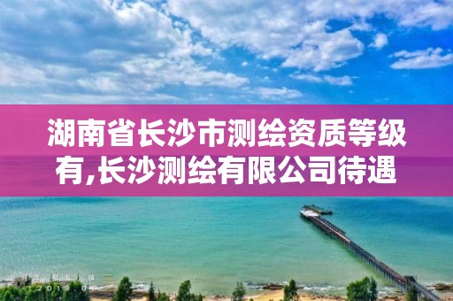 湖南省長沙市測繪資質等級有,長沙測繪有限公司待遇