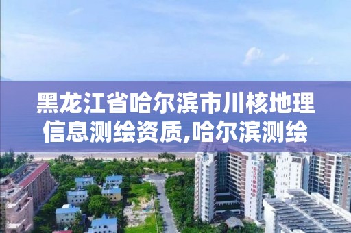 黑龍江省哈爾濱市川核地理信息測繪資質,哈爾濱測繪地理信息局招聘公告。