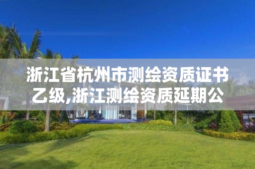 浙江省杭州市測繪資質證書乙級,浙江測繪資質延期公告