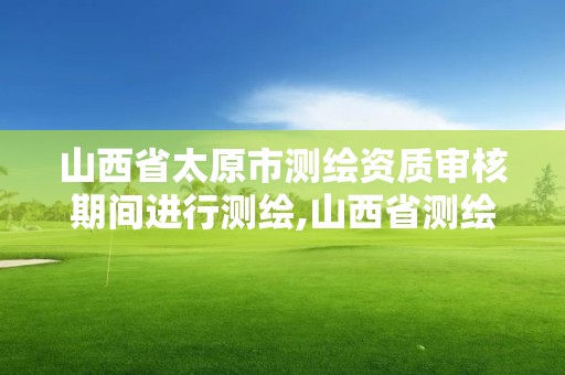 山西省太原市測繪資質審核期間進行測繪,山西省測繪資質查詢