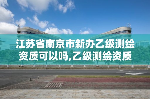 江蘇省南京市新辦乙級測繪資質可以嗎,乙級測繪資質辦理。