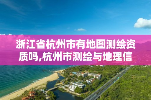 浙江省杭州市有地圖測繪資質嗎,杭州市測繪與地理信息行業協會