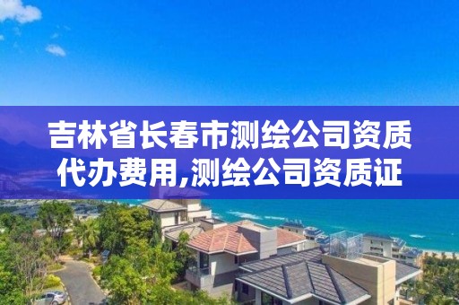 吉林省長春市測繪公司資質代辦費用,測繪公司資質證書