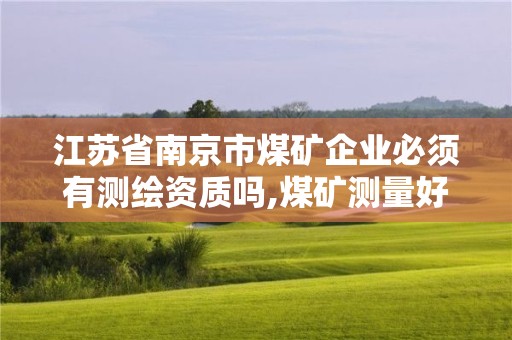 江蘇省南京市煤礦企業必須有測繪資質嗎,煤礦測量好干嗎。