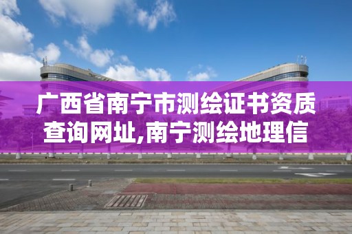 廣西省南寧市測繪證書資質(zhì)查詢網(wǎng)址,南寧測繪地理信息局