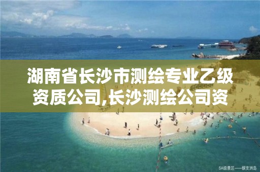 湖南省長沙市測繪專業(yè)乙級資質(zhì)公司,長沙測繪公司資質(zhì)有哪家