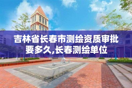 吉林省長春市測繪資質(zhì)審批要多久,長春測繪單位