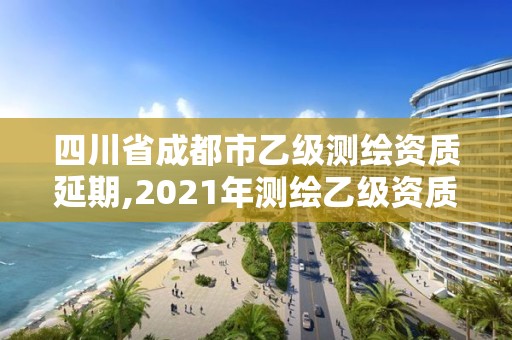 四川省成都市乙級(jí)測(cè)繪資質(zhì)延期,2021年測(cè)繪乙級(jí)資質(zhì)申報(bào)制度