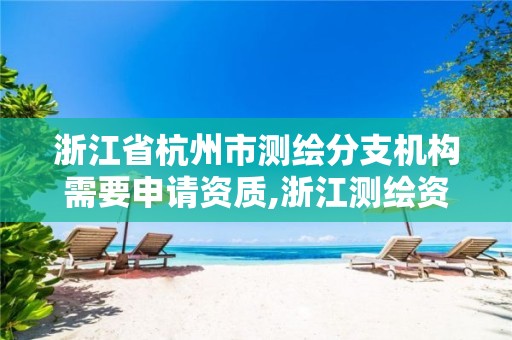 浙江省杭州市測繪分支機構需要申請資質,浙江測繪資質辦理流程。