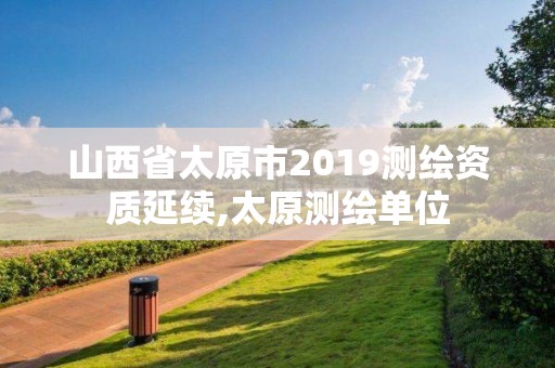 山西省太原市2019測繪資質延續,太原測繪單位