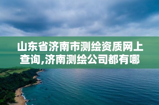 山東省濟南市測繪資質網上查詢,濟南測繪公司都有哪些