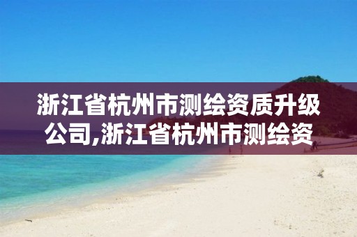 浙江省杭州市測繪資質升級公司,浙江省杭州市測繪資質升級公司有幾家。