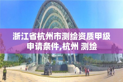 浙江省杭州市測繪資質甲級申請條件,杭州 測繪