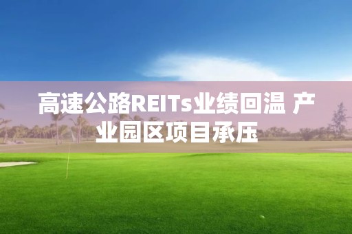 高速公路REITs業(yè)績回溫 產業(yè)園區(qū)項目承壓