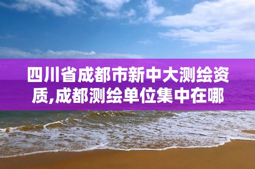 四川省成都市新中大測繪資質,成都測繪單位集中在哪些地方