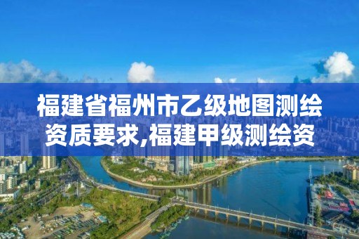 福建省福州市乙級地圖測繪資質(zhì)要求,福建甲級測繪資質(zhì)單位。