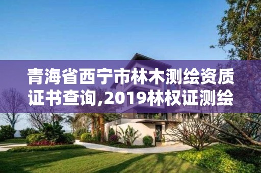 青海省西寧市林木測繪資質證書查詢,2019林權證測繪收費標準。