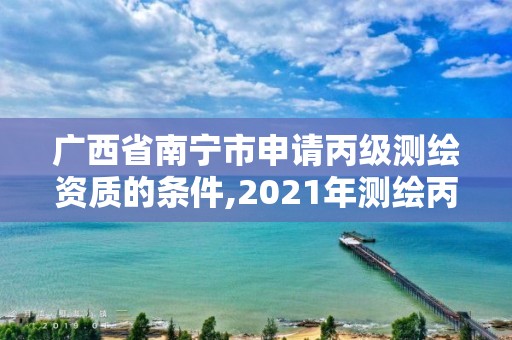 廣西省南寧市申請(qǐng)丙級(jí)測(cè)繪資質(zhì)的條件,2021年測(cè)繪丙級(jí)資質(zhì)申報(bào)條件